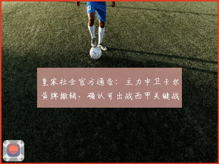 皇家社会官方通告：主力中卫卡尔黄牌撤销，确认可出战西甲关键战，防线难题迎刃而解