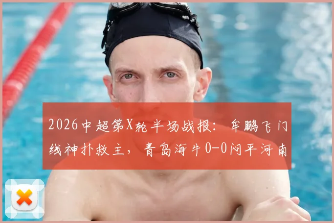 2026中超第X轮半场战报:牟鹏飞门线神扑救主,青岛海牛0-0闷平河南,附全场数据解析