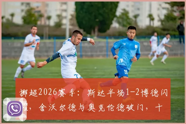 挪超2026赛季:斯达半场1-2博德闪耀,舍沃尔德与奥克伦德破门,十人应战如何影响比赛走势分析