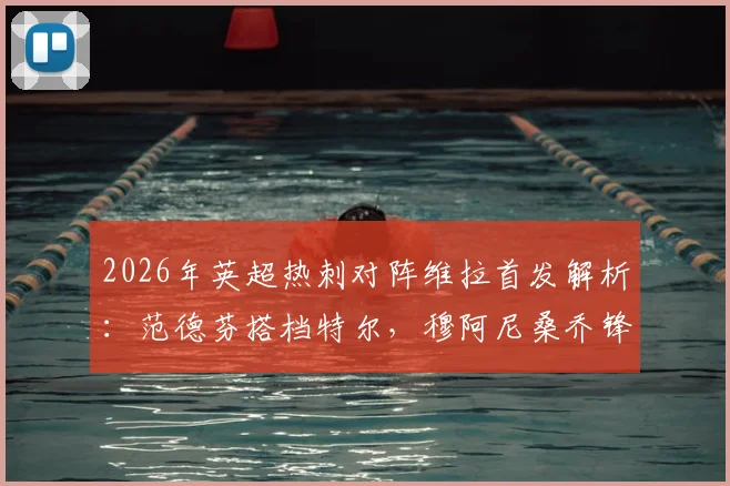 2026年英超热刺对阵维拉首发解析：范德芬搭档特尔，穆阿尼桑乔锋线对决看点十足