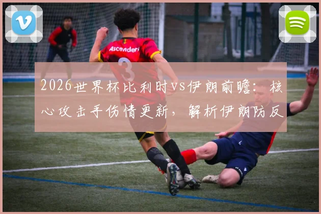2026世界杯比利时vs伊朗前瞻：核心攻击手伤情更新，解析伊朗防反战术与历史交锋看点