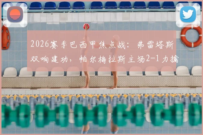2026赛季巴西甲焦点战：弗雷塔斯双响建功，帕尔梅拉斯主场2-1力擒老对手格雷米奥，积分榜紧追领头羊