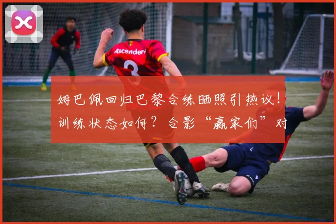 姆巴佩回归巴黎合练晒照引热议!训练状态如何?合影“赢家们”对2026赛季意味着什么