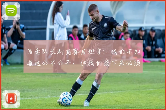马竞队长科克赛后坦言:我们不知道这公不公平,但我们接下来必须为赢得2026年欧冠拼尽全力