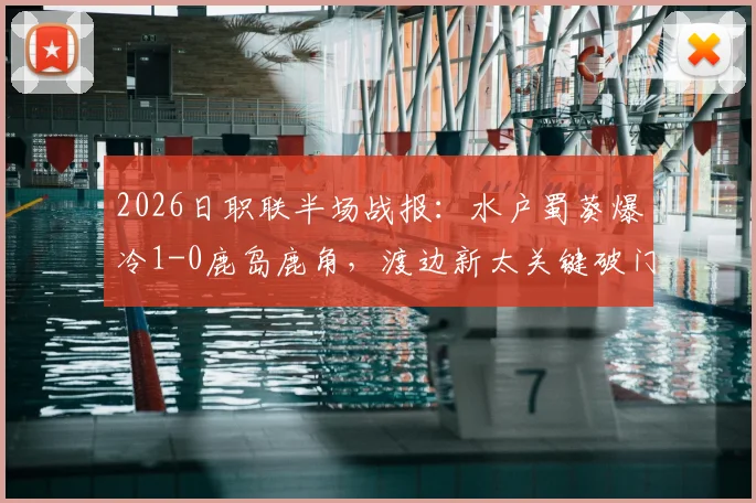 2026日职联半场战报:水户蜀葵爆冷1-0鹿岛鹿角,渡边新太关键破门