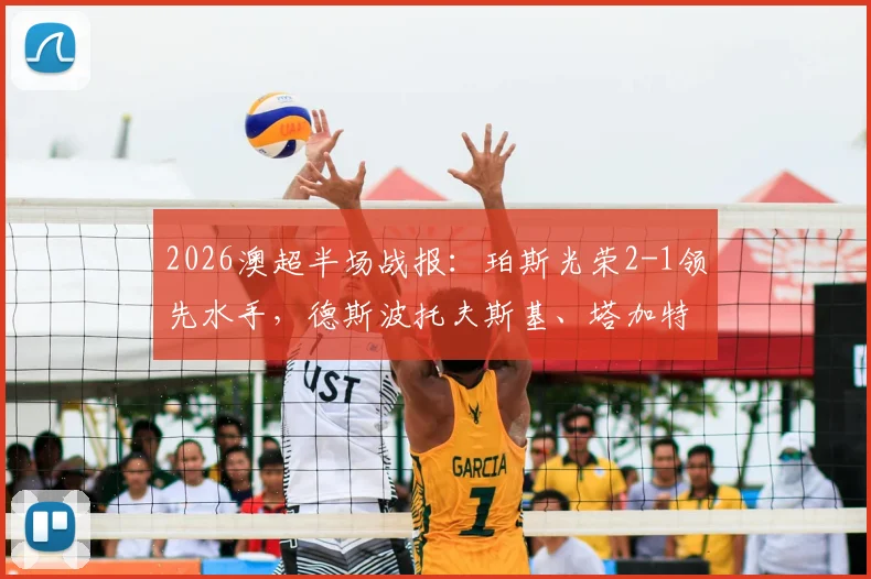 2026澳超半场战报:珀斯光荣2-1领先水手,德斯波托夫斯基、塔加特双双建功,附赛后深度解析