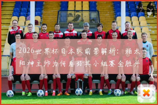 2026世界杯日本队前景解析:柏太阳神主帅为何看好其小组赛全胜并创历史最佳?