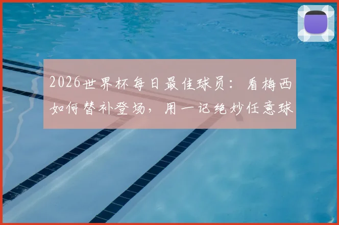 2026世界杯每日最佳球员:看梅西如何替补登场,用一记绝妙任意球锁定胜局与MVP