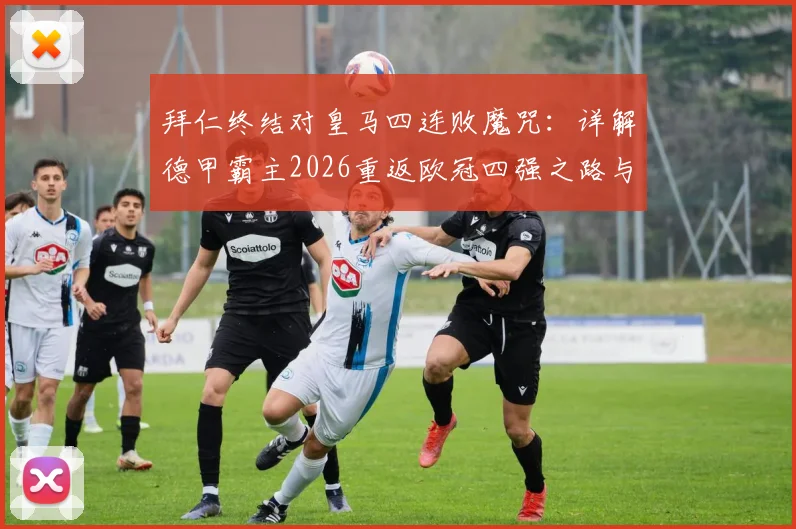 拜仁终结对皇马四连败魔咒:详解德甲霸主2026重返欧冠四强之路与关键胜利