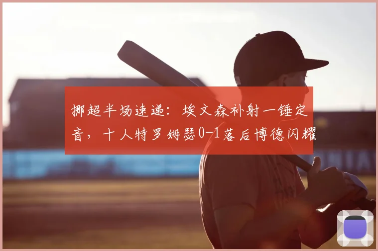 挪超半场速递：埃文森补射一锤定音，十人特罗姆瑟0-1落后博德闪耀，附2026赛季积分影响解读