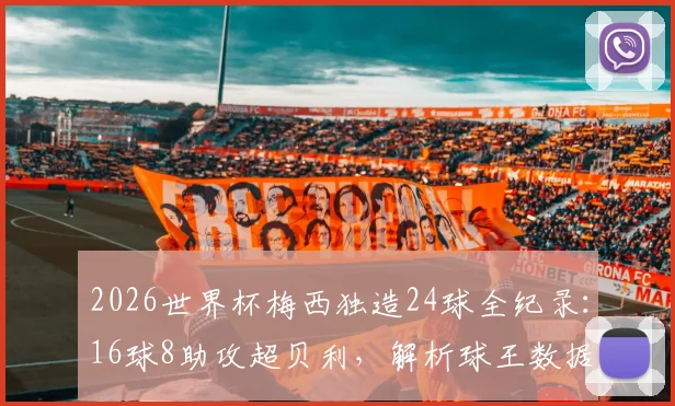 2026世界杯梅西独造24球全纪录：16球8助攻超贝利，解析球王数据背后的统治力