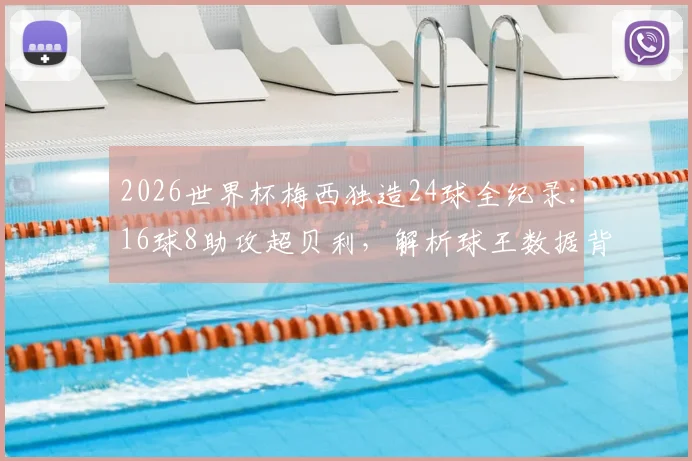 2026世界杯梅西独造24球全纪录:16球8助攻超贝利,解析球王数据背后的统治力