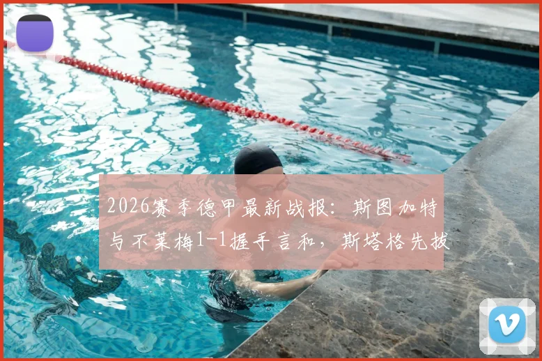 2026赛季德甲最新战报：斯图加特与不莱梅1-1握手言和，斯塔格先拔头筹，德米洛维奇关键扳平