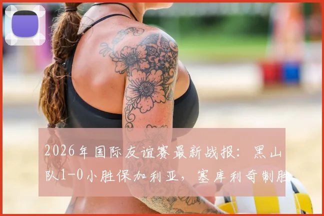 2026年国际友谊赛最新战报：黑山队1-0小胜保加利亚，塞库利奇制胜球引关注