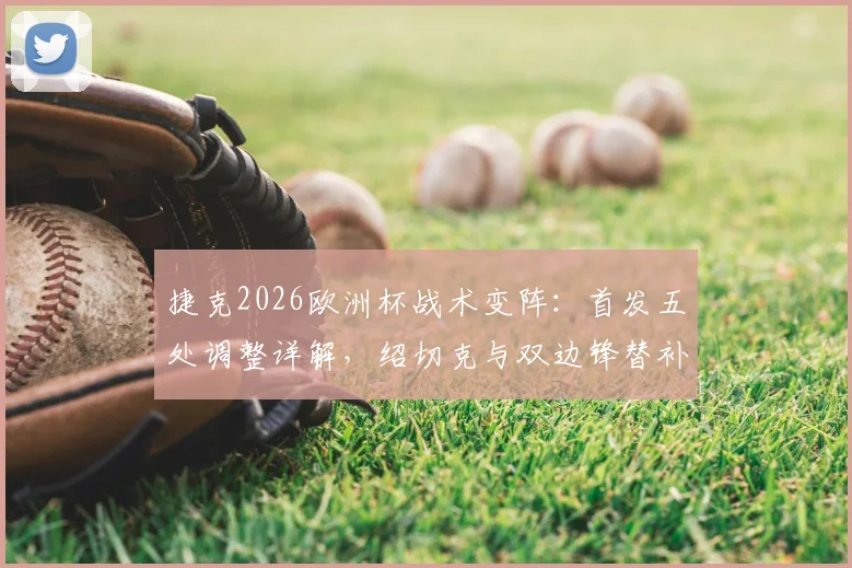 捷克2026欧洲杯战术变阵：首发五处调整详解，绍切克与双边锋替补的战术考量