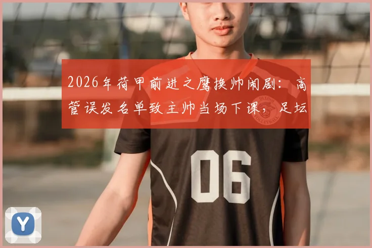 2026年荷甲前进之鹰换帅闹剧：高管误发名单致主帅当场下课，足坛管理乌龙引深思