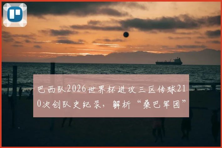 巴西队2026世界杯进攻三区传球210次创队史纪录,解析“桑巴军团”流畅进攻密码及未来比赛展望