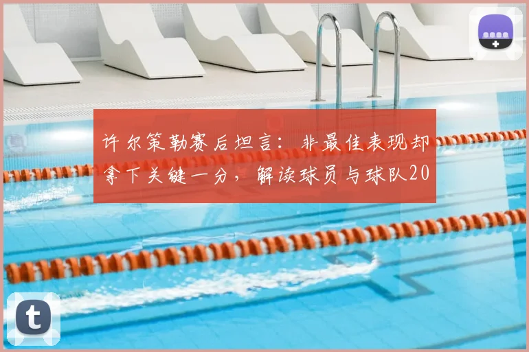 许尔策勒赛后坦言:非最佳表现却拿下关键一分,解读球员与球队2026年的务实心态