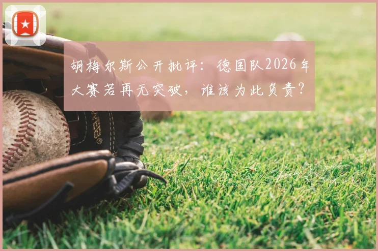 胡梅尔斯公开批评：德国队2026年大赛若再无突破，谁该为此负责？