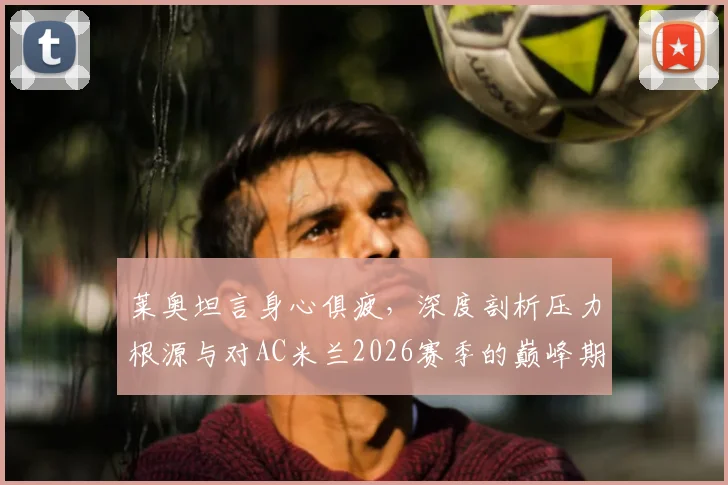 莱奥坦言身心俱疲，深度剖析压力根源与对AC米兰2026赛季的巅峰期盼