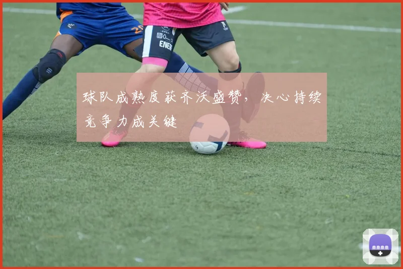 球队成熟度获齐沃盛赞，决心持续竞争力成关键