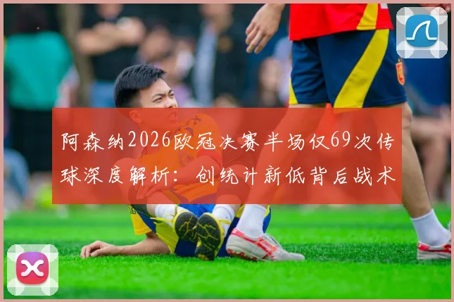 阿森纳2026欧冠决赛半场仅69次传球深度解析：创统计新低背后战术与原因全览，附关键数据对比