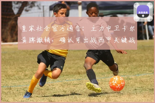 皇家社会官方通告：主力中卫卡尔黄牌撤销，确认可出战西甲关键战，防线难题迎刃而解
