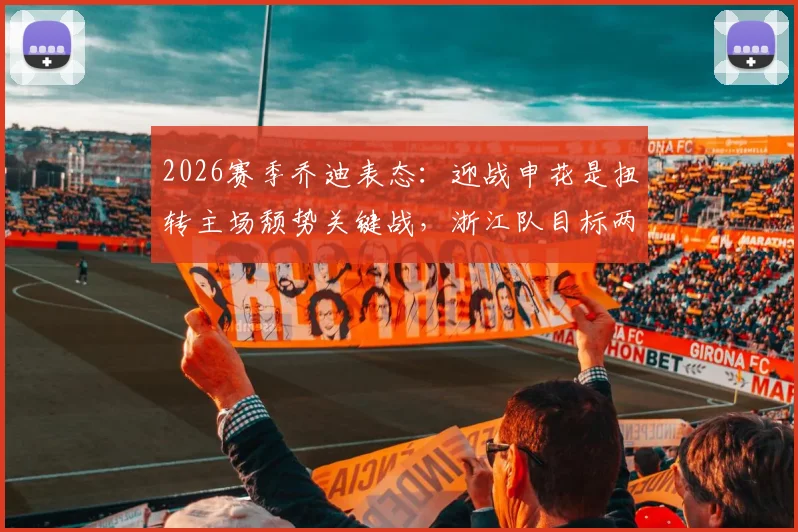 2026赛季乔迪表态:迎战申花是扭转主场颓势关键战,浙江队目标两连胜