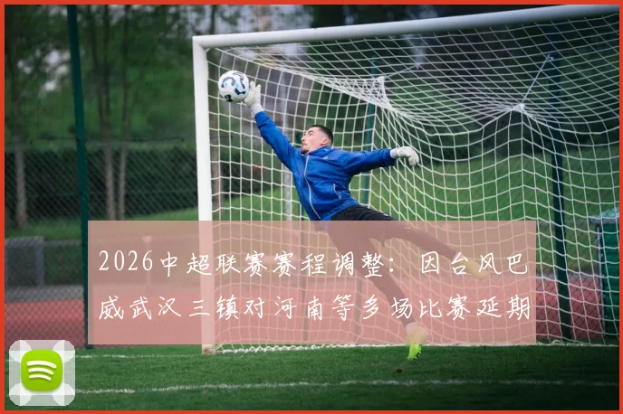 2026中超联赛赛程调整:因台风巴威武汉三镇对河南等多场比赛延期,附补赛安排与球迷须知
