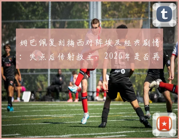姆巴佩复刻梅西对阵埃及经典剧情:失点后传射救主,2026年是否再现传奇?