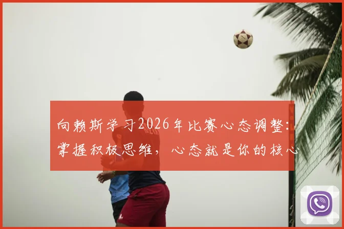 向赖斯学习2026年比赛心态调整:掌握积极思维,心态就是你的核心竞争力