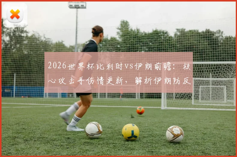 2026世界杯比利时vs伊朗前瞻:核心攻击手伤情更新,解析伊朗防反战术与历史交锋看点